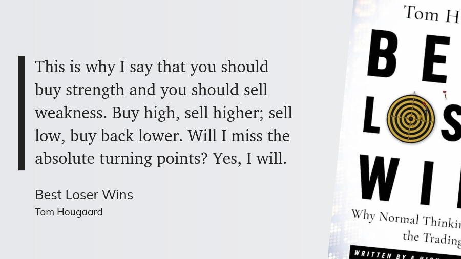 "This is why I say that you should buy strength and you should sell weakness. Buy high, sell higher; sell low, buy back lower. Will I miss the absolute turning points? Yes, I will."