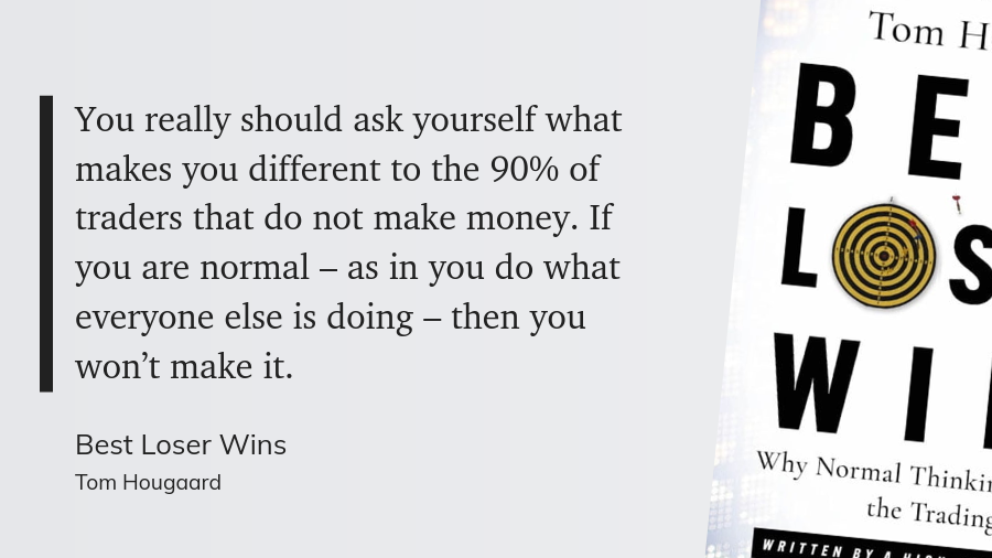 Quote from the book: "You really should ask yourself what makes you different to the 90% of traders that do not make money. If you are normal – as in you do what everyone else is doing – then you won’t make it."