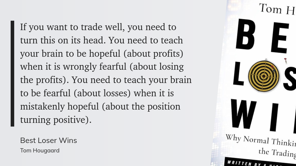 "If you want to trade well, you need to turn this on its head. You need to teach your brain to be hopeful (about profits) when it is wrongly fearful (about losing the profits). You need to teach your brain to be fearful (about losses) when it is mistakenly hopeful (about the position turning positive)."