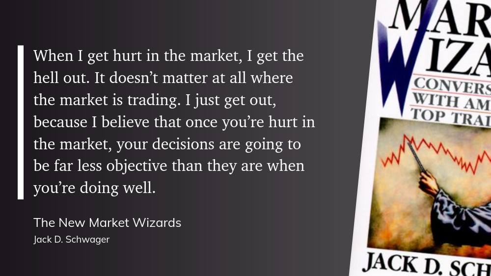 When I get hurt in the market, I get the hell out. It doesn’t matter at all where the market is trading. I just get out, because I believe that once you’re hurt in the market, your decisions are going to be far less objective than they are when you’re doing well.