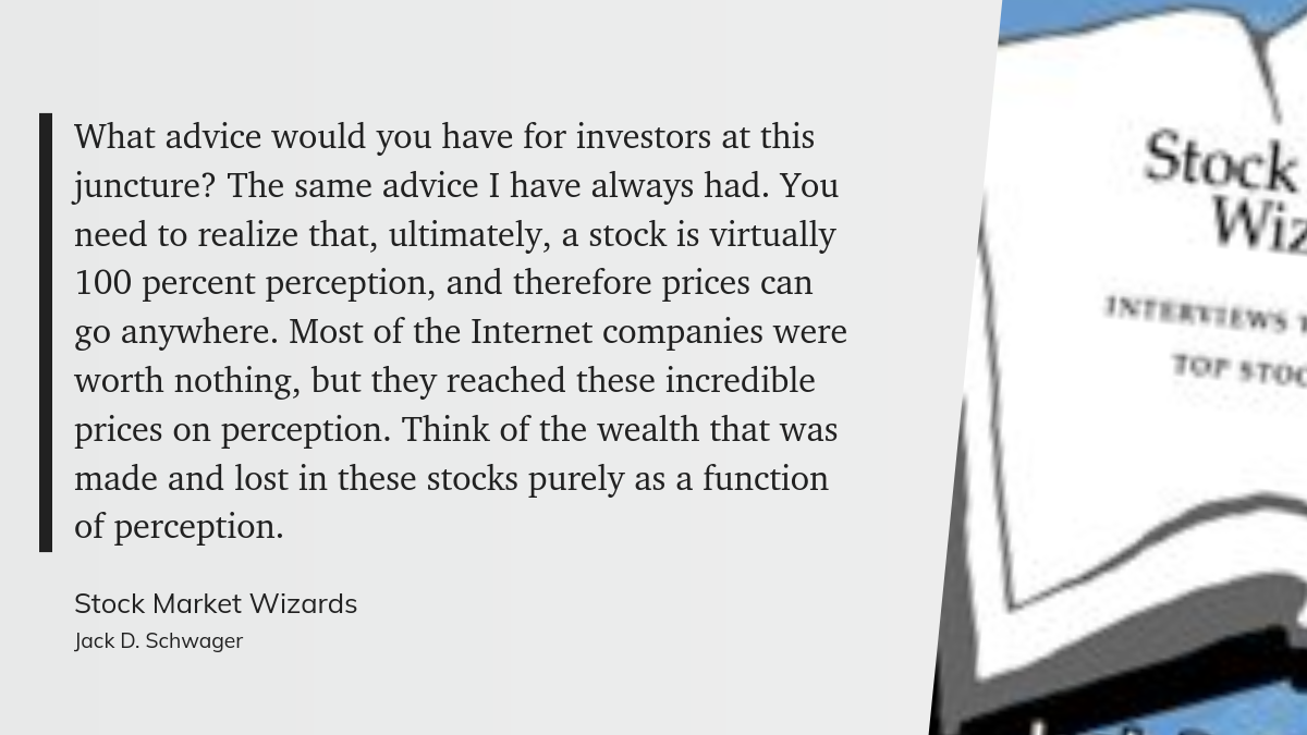 What advice would you have for investors at this juncture? The same advice I have always had. You need to realize that, ultimately, a stock is virtually 100 percent perception, and therefore prices can go anywhere. Most of the Internet companies were worth nothing, but they reached these incredible prices on perception. Think of the wealth that was made and lost in these stocks purely as a function of perception.