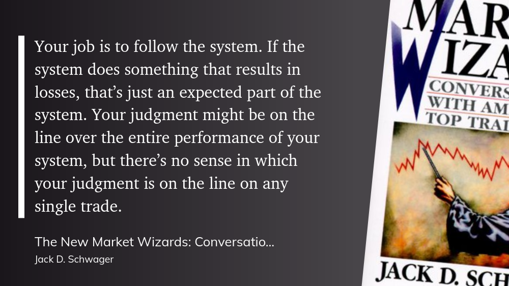 That’s right. Your job is to follow the system. If the system does something that results in losses, that’s just an expected part of the system. Your judgment might be on the line over the entire performance of your system, but there’s no sense in which your judgment is on the line on any single trade.